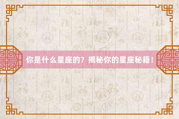 你是什么星座的？揭秘你的星座秘籍！