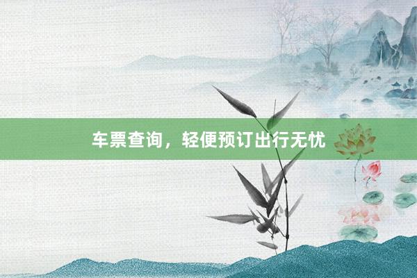 车票查询，轻便预订出行无忧