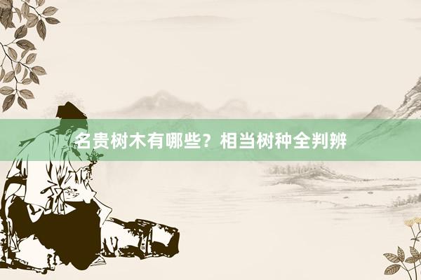 名贵树木有哪些？相当树种全判辨