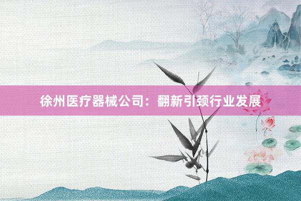 徐州医疗器械公司：翻新引颈行业发展