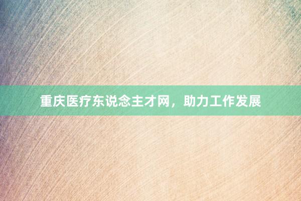 重庆医疗东说念主才网，助力工作发展