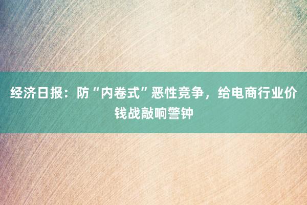 经济日报：防“内卷式”恶性竞争，给电商行业价钱战敲响警钟