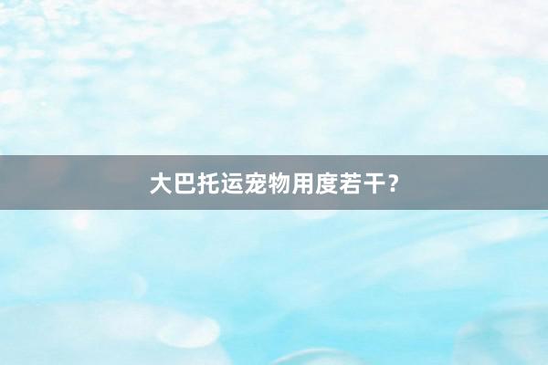 大巴托运宠物用度若干？