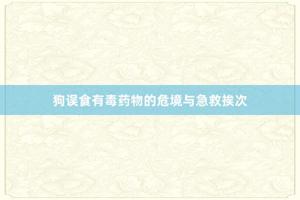 狗误食有毒药物的危境与急救挨次