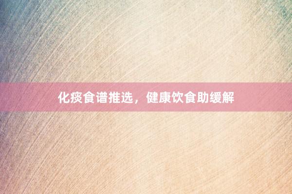 化痰食谱推选，健康饮食助缓解